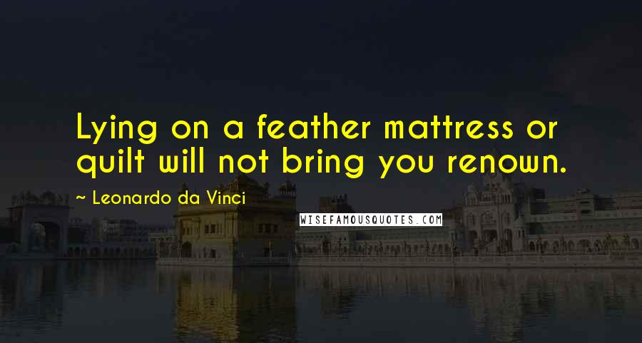 Leonardo Da Vinci Quotes: Lying on a feather mattress or quilt will not bring you renown.