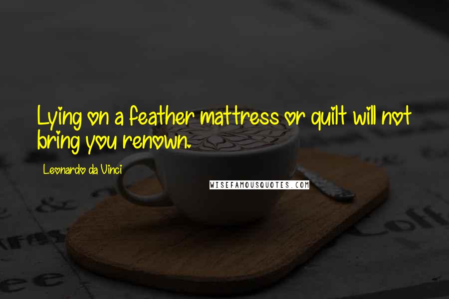 Leonardo Da Vinci Quotes: Lying on a feather mattress or quilt will not bring you renown.