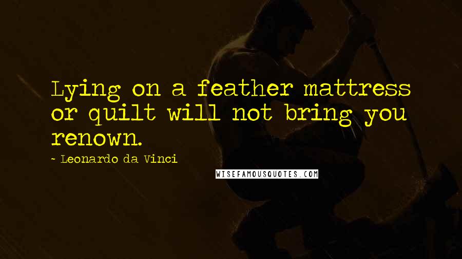 Leonardo Da Vinci Quotes: Lying on a feather mattress or quilt will not bring you renown.