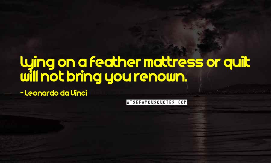 Leonardo Da Vinci Quotes: Lying on a feather mattress or quilt will not bring you renown.