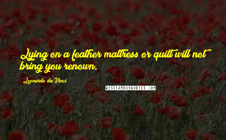 Leonardo Da Vinci Quotes: Lying on a feather mattress or quilt will not bring you renown.