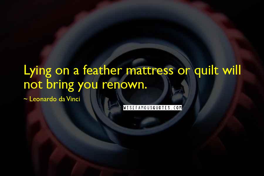 Leonardo Da Vinci Quotes: Lying on a feather mattress or quilt will not bring you renown.