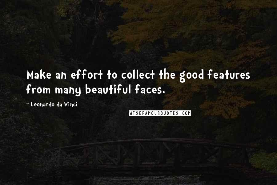 Leonardo Da Vinci Quotes: Make an effort to collect the good features from many beautiful faces.