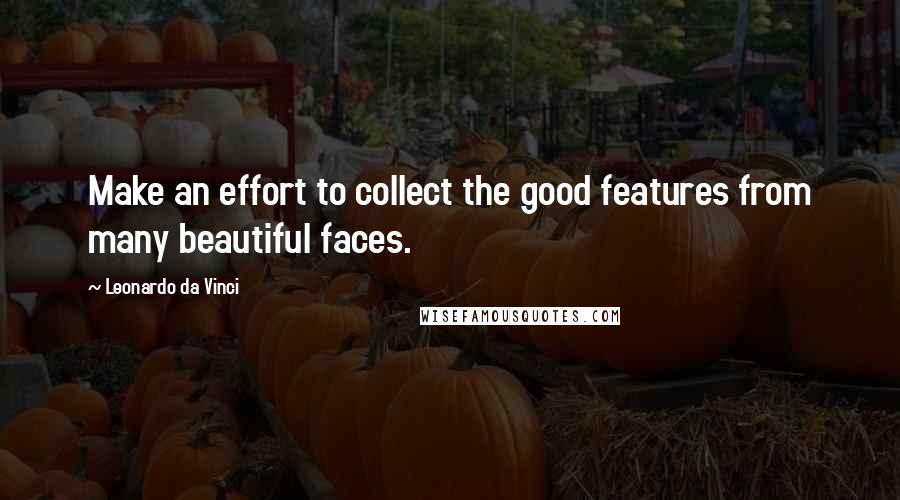 Leonardo Da Vinci Quotes: Make an effort to collect the good features from many beautiful faces.