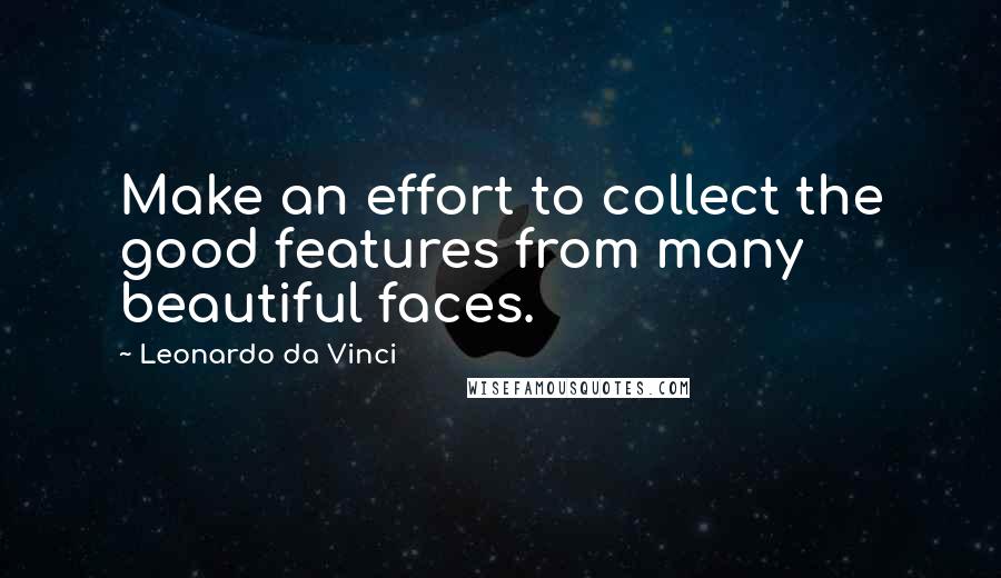 Leonardo Da Vinci Quotes: Make an effort to collect the good features from many beautiful faces.