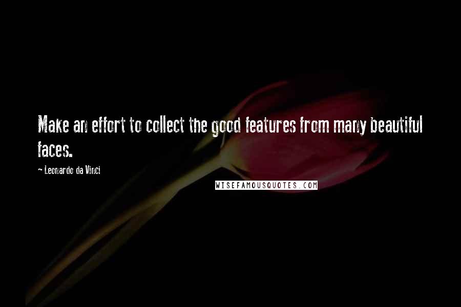 Leonardo Da Vinci Quotes: Make an effort to collect the good features from many beautiful faces.