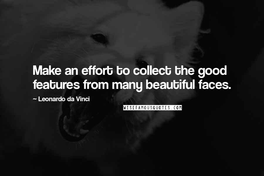 Leonardo Da Vinci Quotes: Make an effort to collect the good features from many beautiful faces.