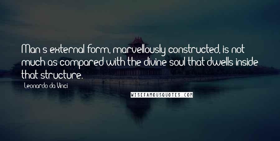 Leonardo Da Vinci Quotes: Man's external form, marvellously constructed, is not much as compared with the divine soul that dwells inside that structure.