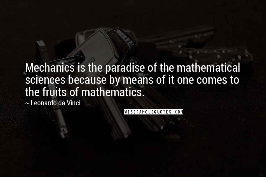Leonardo Da Vinci Quotes: Mechanics is the paradise of the mathematical sciences because by means of it one comes to the fruits of mathematics.