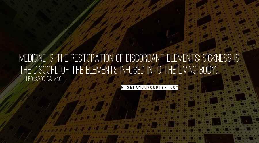 Leonardo Da Vinci Quotes: Medicine is the restoration of discordant elements; sickness is the discord of the elements infused into the living body.