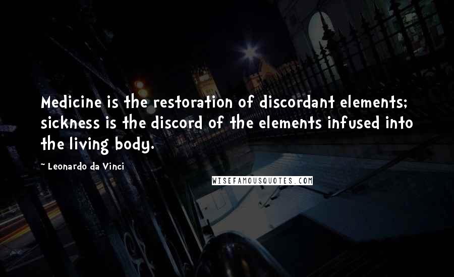 Leonardo Da Vinci Quotes: Medicine is the restoration of discordant elements; sickness is the discord of the elements infused into the living body.