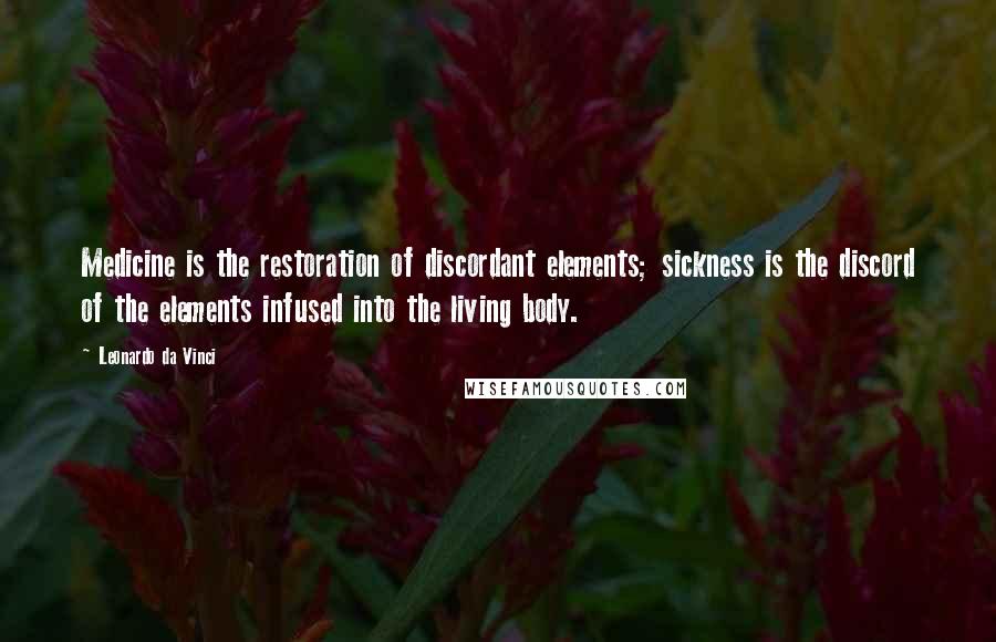 Leonardo Da Vinci Quotes: Medicine is the restoration of discordant elements; sickness is the discord of the elements infused into the living body.