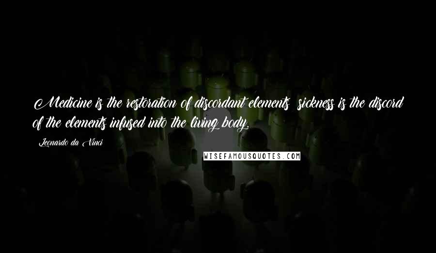 Leonardo Da Vinci Quotes: Medicine is the restoration of discordant elements; sickness is the discord of the elements infused into the living body.