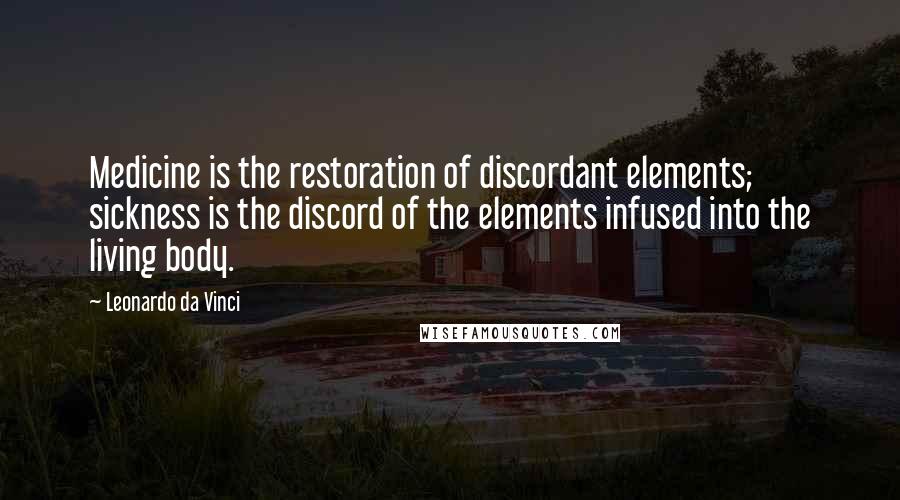 Leonardo Da Vinci Quotes: Medicine is the restoration of discordant elements; sickness is the discord of the elements infused into the living body.