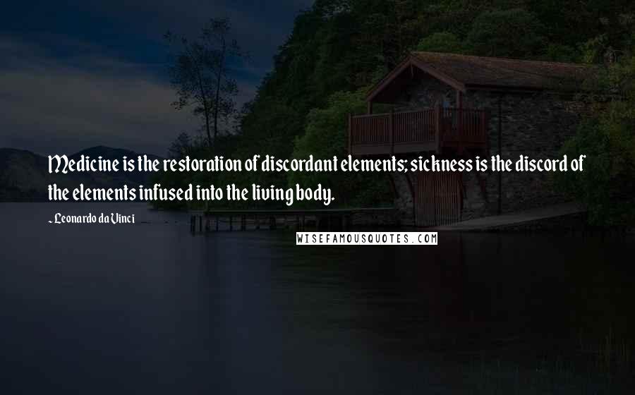 Leonardo Da Vinci Quotes: Medicine is the restoration of discordant elements; sickness is the discord of the elements infused into the living body.