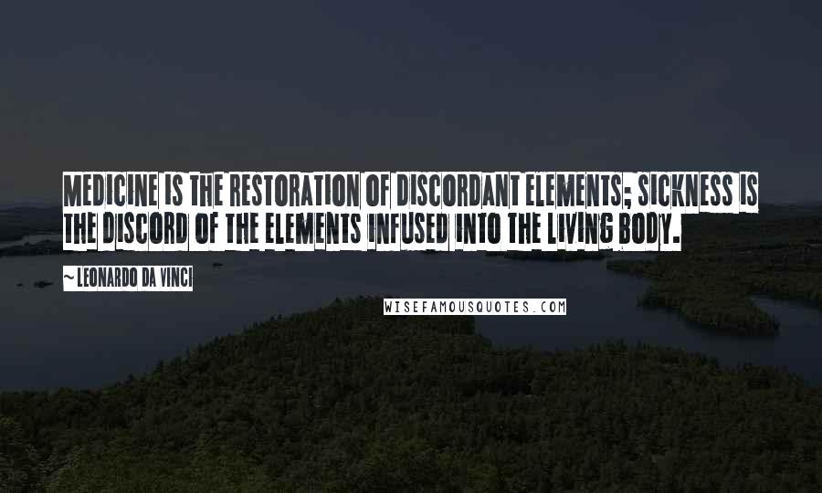 Leonardo Da Vinci Quotes: Medicine is the restoration of discordant elements; sickness is the discord of the elements infused into the living body.