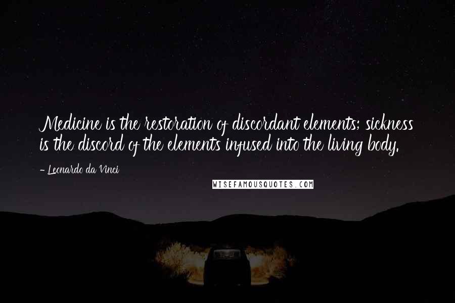 Leonardo Da Vinci Quotes: Medicine is the restoration of discordant elements; sickness is the discord of the elements infused into the living body.