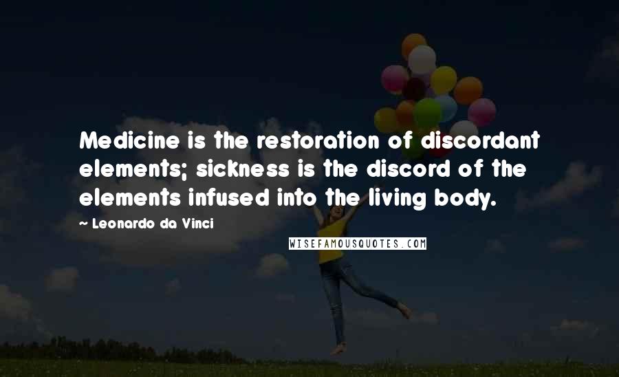 Leonardo Da Vinci Quotes: Medicine is the restoration of discordant elements; sickness is the discord of the elements infused into the living body.