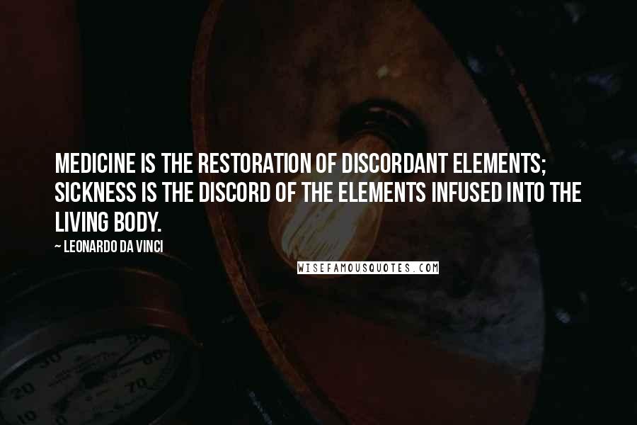 Leonardo Da Vinci Quotes: Medicine is the restoration of discordant elements; sickness is the discord of the elements infused into the living body.