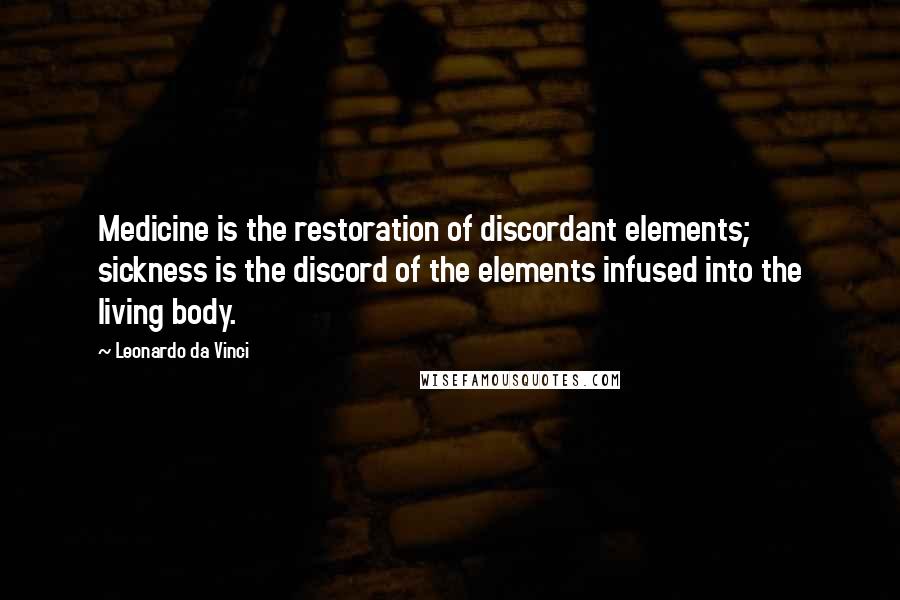 Leonardo Da Vinci Quotes: Medicine is the restoration of discordant elements; sickness is the discord of the elements infused into the living body.