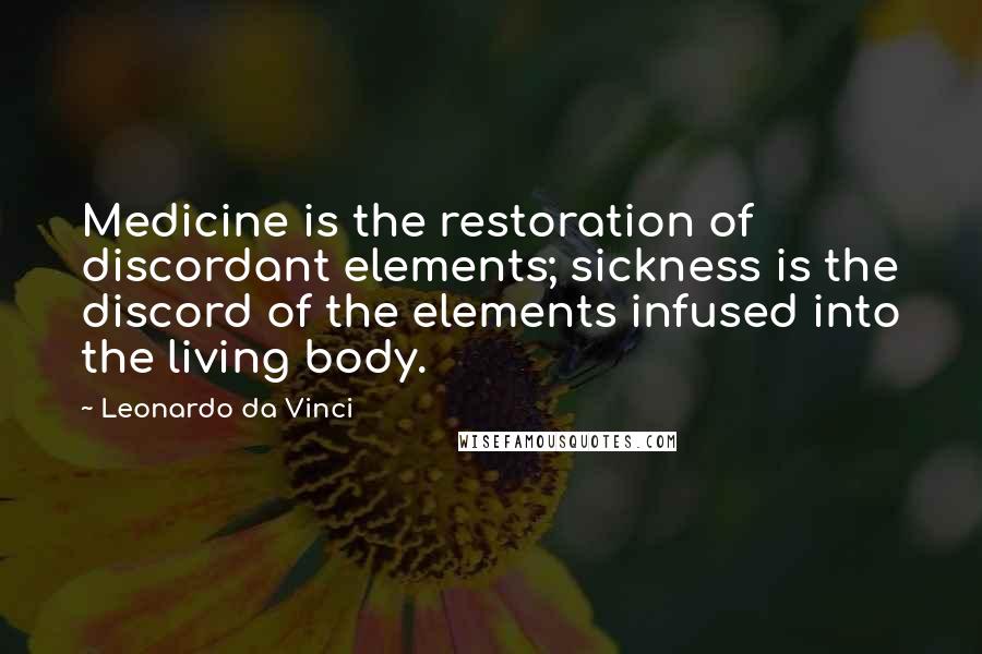 Leonardo Da Vinci Quotes: Medicine is the restoration of discordant elements; sickness is the discord of the elements infused into the living body.