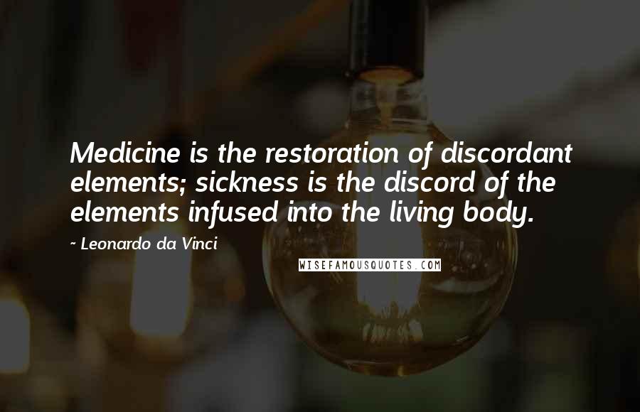 Leonardo Da Vinci Quotes: Medicine is the restoration of discordant elements; sickness is the discord of the elements infused into the living body.