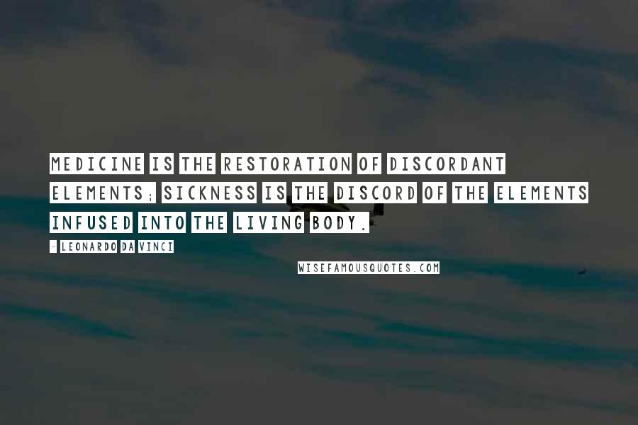 Leonardo Da Vinci Quotes: Medicine is the restoration of discordant elements; sickness is the discord of the elements infused into the living body.