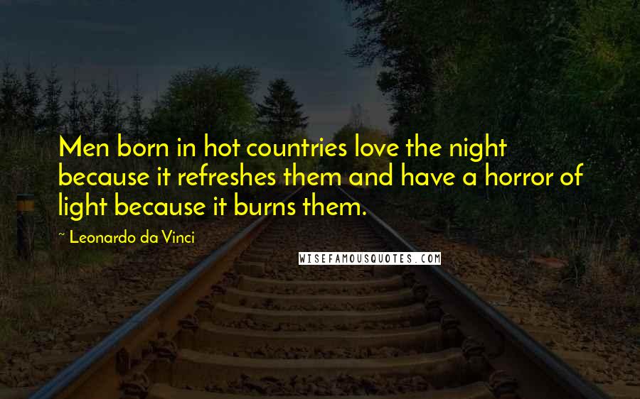 Leonardo Da Vinci Quotes: Men born in hot countries love the night because it refreshes them and have a horror of light because it burns them.