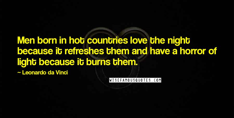 Leonardo Da Vinci Quotes: Men born in hot countries love the night because it refreshes them and have a horror of light because it burns them.