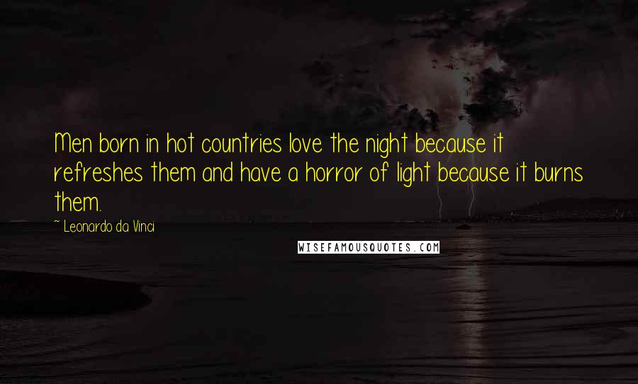 Leonardo Da Vinci Quotes: Men born in hot countries love the night because it refreshes them and have a horror of light because it burns them.