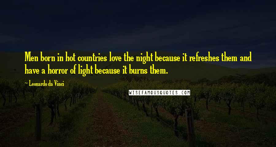 Leonardo Da Vinci Quotes: Men born in hot countries love the night because it refreshes them and have a horror of light because it burns them.