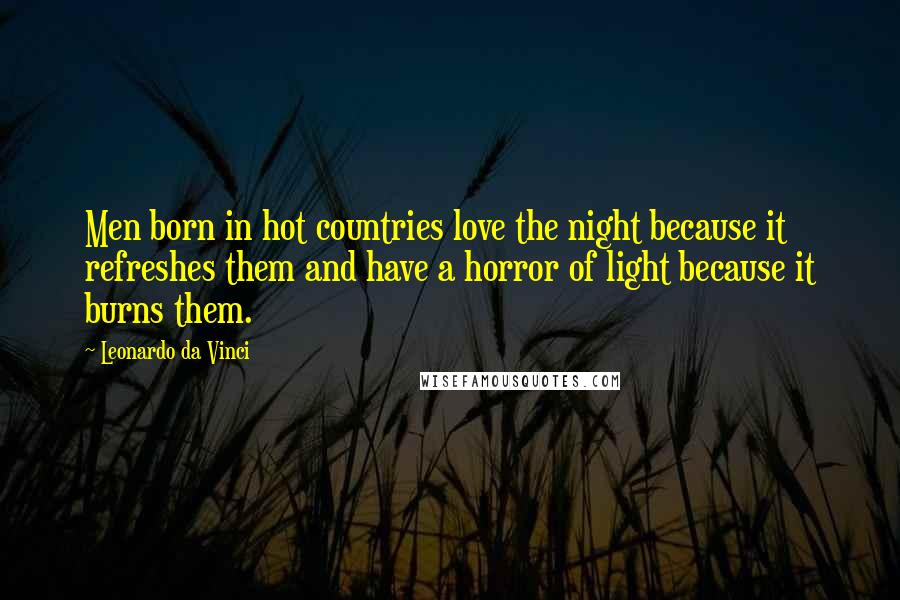 Leonardo Da Vinci Quotes: Men born in hot countries love the night because it refreshes them and have a horror of light because it burns them.