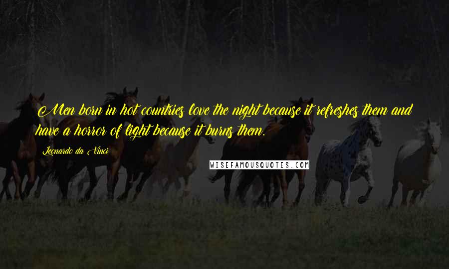 Leonardo Da Vinci Quotes: Men born in hot countries love the night because it refreshes them and have a horror of light because it burns them.