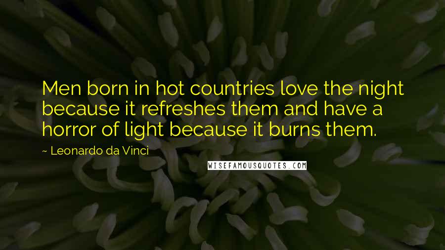 Leonardo Da Vinci Quotes: Men born in hot countries love the night because it refreshes them and have a horror of light because it burns them.