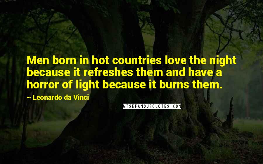Leonardo Da Vinci Quotes: Men born in hot countries love the night because it refreshes them and have a horror of light because it burns them.