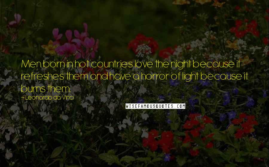 Leonardo Da Vinci Quotes: Men born in hot countries love the night because it refreshes them and have a horror of light because it burns them.