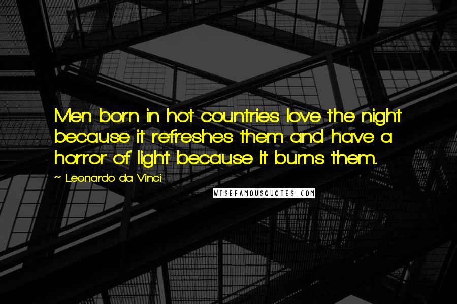 Leonardo Da Vinci Quotes: Men born in hot countries love the night because it refreshes them and have a horror of light because it burns them.
