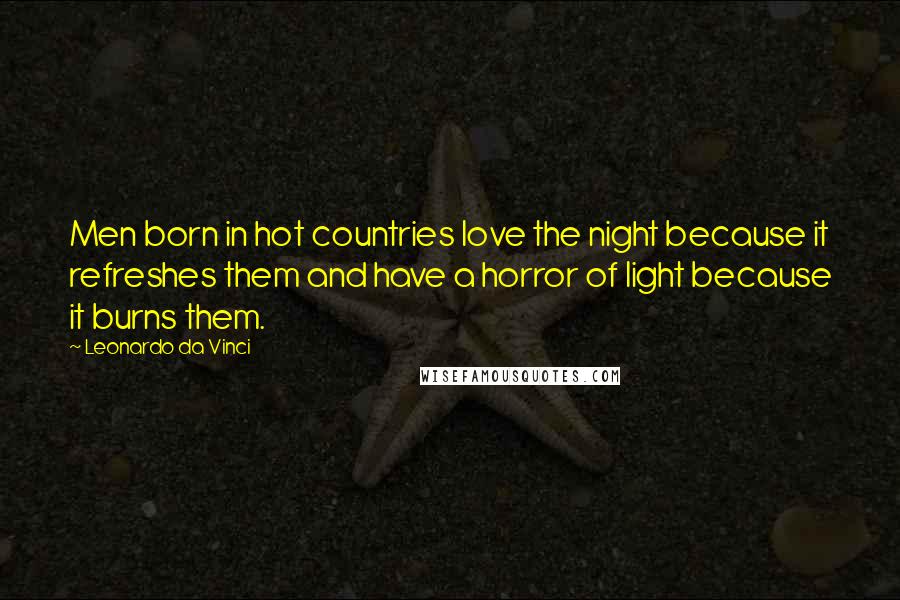 Leonardo Da Vinci Quotes: Men born in hot countries love the night because it refreshes them and have a horror of light because it burns them.