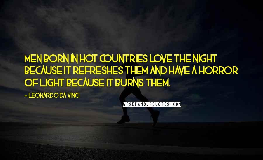 Leonardo Da Vinci Quotes: Men born in hot countries love the night because it refreshes them and have a horror of light because it burns them.