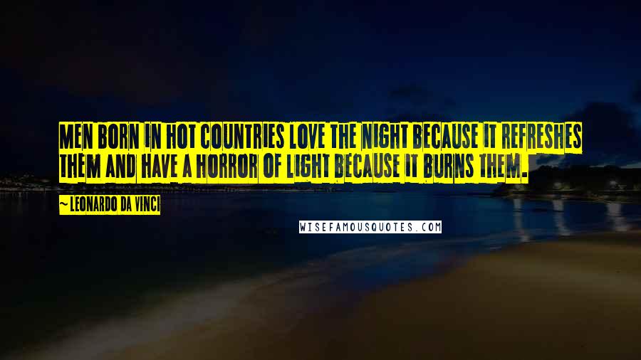 Leonardo Da Vinci Quotes: Men born in hot countries love the night because it refreshes them and have a horror of light because it burns them.