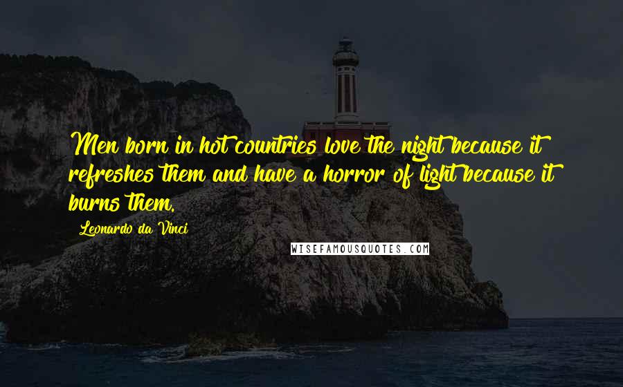Leonardo Da Vinci Quotes: Men born in hot countries love the night because it refreshes them and have a horror of light because it burns them.