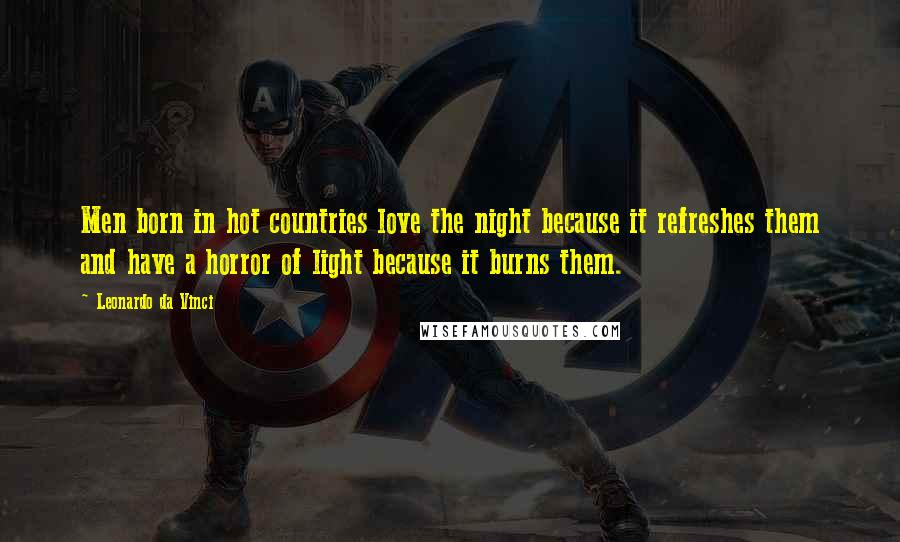 Leonardo Da Vinci Quotes: Men born in hot countries love the night because it refreshes them and have a horror of light because it burns them.