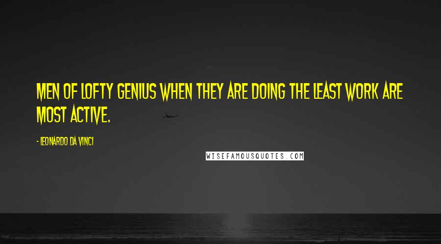 Leonardo Da Vinci Quotes: Men of lofty genius when they are doing the least work are most active.