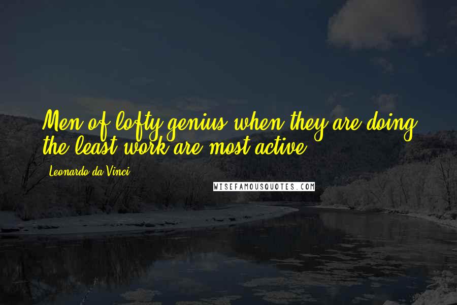 Leonardo Da Vinci Quotes: Men of lofty genius when they are doing the least work are most active.