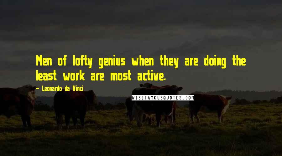 Leonardo Da Vinci Quotes: Men of lofty genius when they are doing the least work are most active.