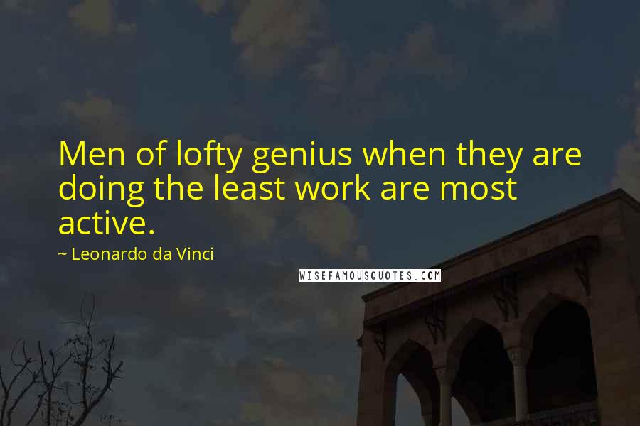 Leonardo Da Vinci Quotes: Men of lofty genius when they are doing the least work are most active.