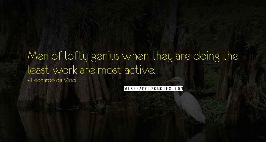 Leonardo Da Vinci Quotes: Men of lofty genius when they are doing the least work are most active.