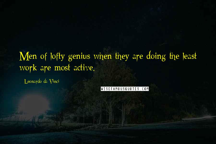 Leonardo Da Vinci Quotes: Men of lofty genius when they are doing the least work are most active.