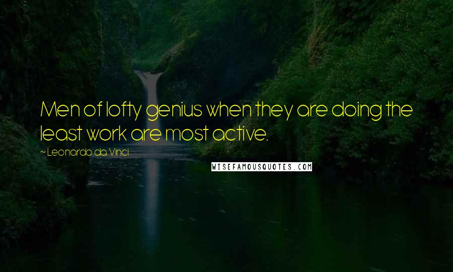 Leonardo Da Vinci Quotes: Men of lofty genius when they are doing the least work are most active.