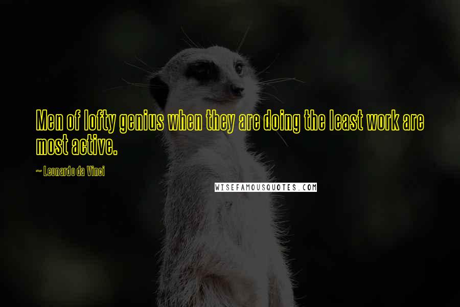 Leonardo Da Vinci Quotes: Men of lofty genius when they are doing the least work are most active.